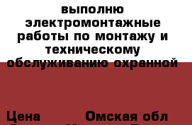 выполню электромонтажные работы по монтажу и техническому обслуживанию охранной  › Цена ­ 100 - Омская обл., Омск г. Услуги » Другие   